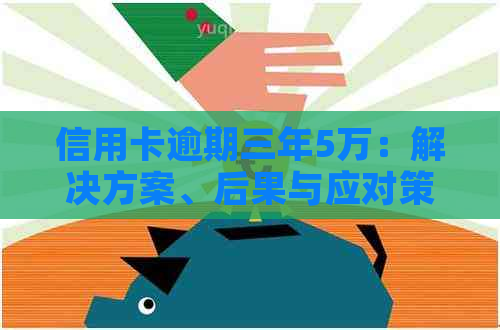 信用卡逾期三年5万：解决方案、后果与应对策略全解析