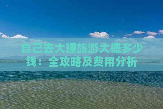 自己去大理旅游大概多少钱：全攻略及费用分析