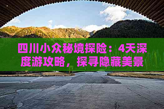 四川小众秘境探险：4天深度游攻略，探寻隐藏美景与人文风情