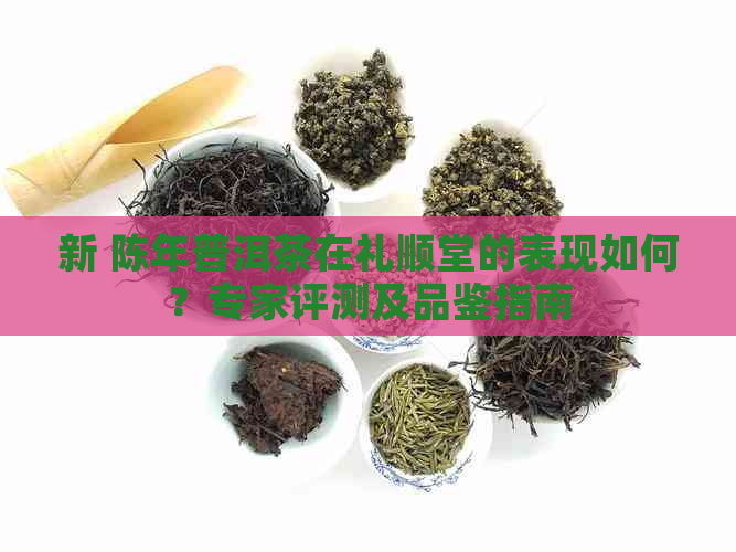 新 陈年普洱茶在礼顺堂的表现如何？专家评测及品鉴指南