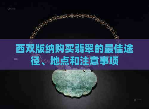 西双版纳购买翡翠的更佳途径、地点和注意事项