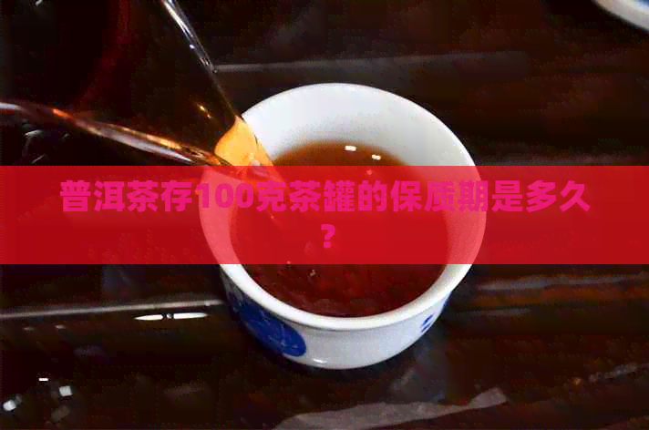 普洱茶存100克茶罐的保质期是多久？