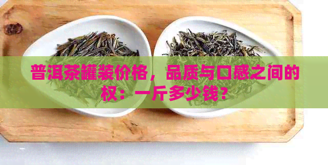 普洱茶罐装价格，品质与口感之间的权：一斤多少钱？