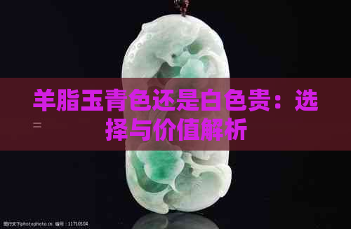 羊脂玉青色还是白色贵：选择与价值解析