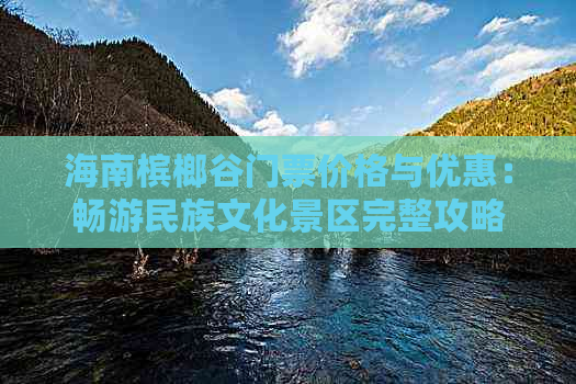 海南槟榔谷门票价格与优惠：畅游民族文化景区完整攻略