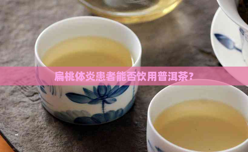 扁桃体炎患者能否饮用普洱茶？