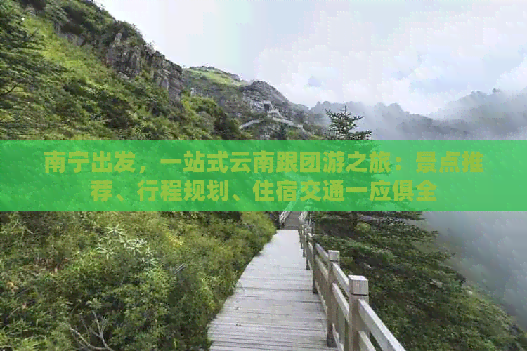 南宁出发，一站式云南跟团游之旅：景点推荐、行程规划、住宿交通一应俱全