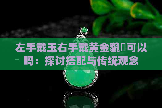 左手戴玉右手戴黄金貔恘可以吗：探讨搭配与传统观念