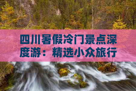 四川暑假冷门景点深度游：精选小众旅行目的地与特色体验全攻略