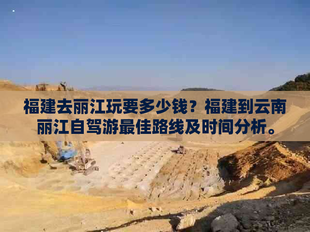 福建去丽江玩要多少钱？福建到云南丽江自驾游更佳路线及时间分析。