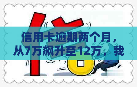 信用卡逾期两个月，从7万飙升至12万，我该怎么办？