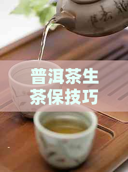 普洱茶生茶保技巧，如何让普洱茶生茶保持好喝口感