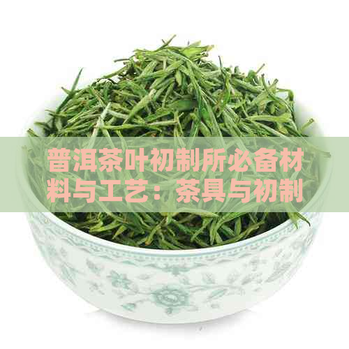 普洱茶叶初制所必备材料与工艺：茶具与初制全过程详解