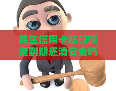 民生信用卡临时额度到期还清安全吗？临时额度到期如何处理？