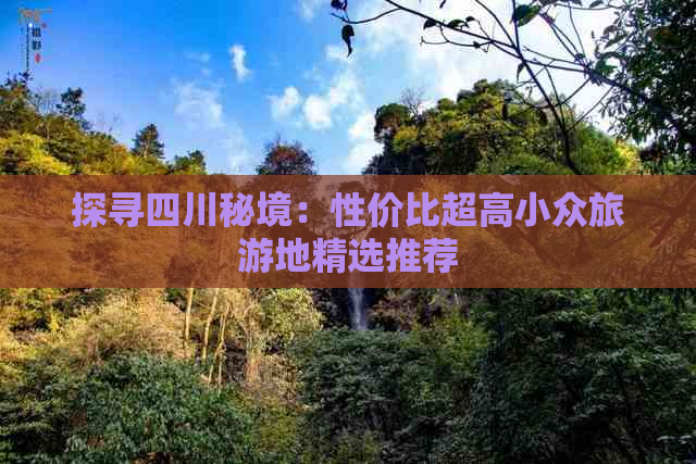 探寻四川秘境：性价比超高小众旅游地精选推荐