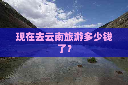 现在去云南旅游多少钱了？