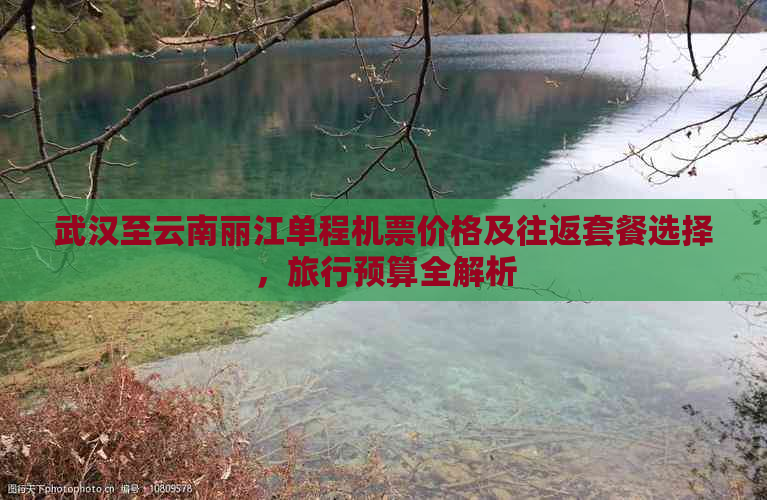 武汉至云南丽江单程机票价格及往返套餐选择，旅行预算全解析