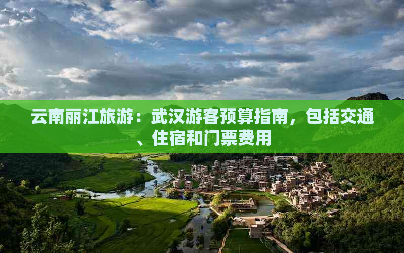 云南丽江旅游：武汉游客预算指南，包括交通、住宿和门票费用