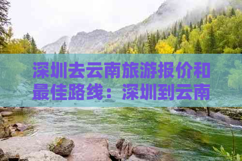 深圳去云南旅游报价和更佳路线：深圳到云南的花费、线路和攻略