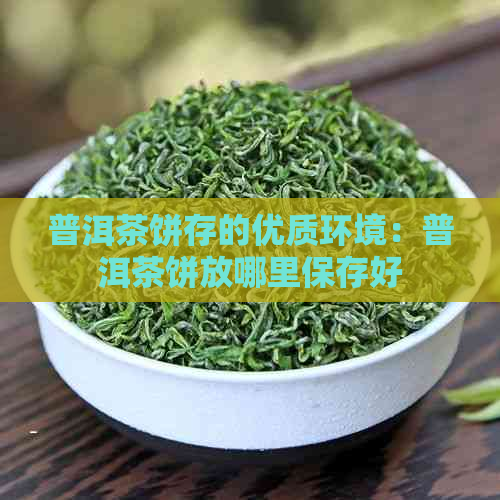 普洱茶饼存的优质环境：普洱茶饼放哪里保存好