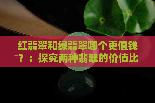 红翡翠和绿翡翠哪个更值钱？：探究两种翡翠的价值比较