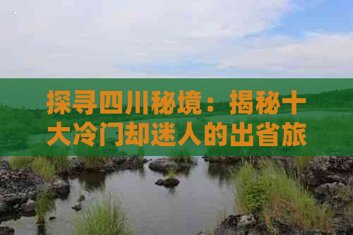 探寻四川秘境：揭秘十大冷门却迷人的出省旅游目的地