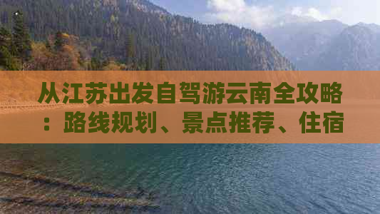 从江苏出发自驾游云南全攻略：路线规划、景点推荐、住宿与美食不容错过！