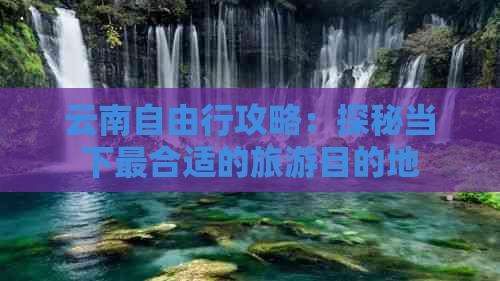 云南自由行攻略：探秘当下最合适的旅游目的地