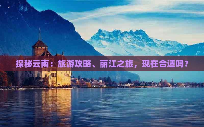 探秘云南：旅游攻略、丽江之旅，现在合适吗？