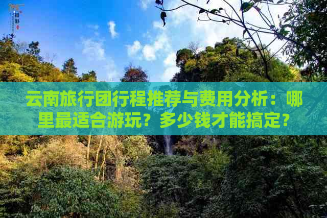 云南旅行团行程推荐与费用分析：哪里最适合游玩？多少钱才能搞定？