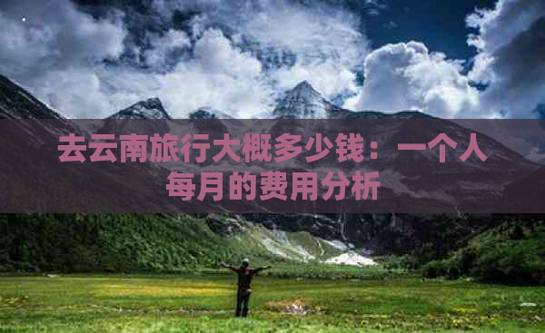 去云南旅行大概多少钱：一个人每月的费用分析