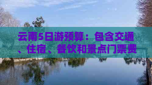 云南5日游预算：包含交通、住宿、餐饮和景点门票费用