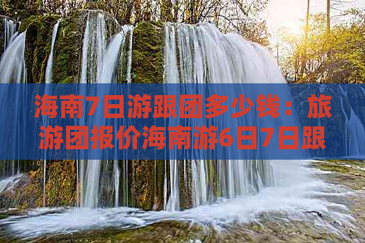 海南7日游跟团多少钱：旅游团报价海南游6日7日跟团费用汇总