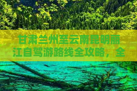 甘肃兰州至云南昆明丽江自驾游路线全攻略，全方位旅游指南