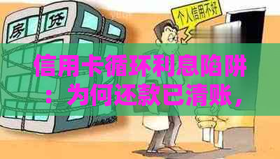 信用卡循环利息陷阱：为何还款已清账，却仍有额外费用待偿？