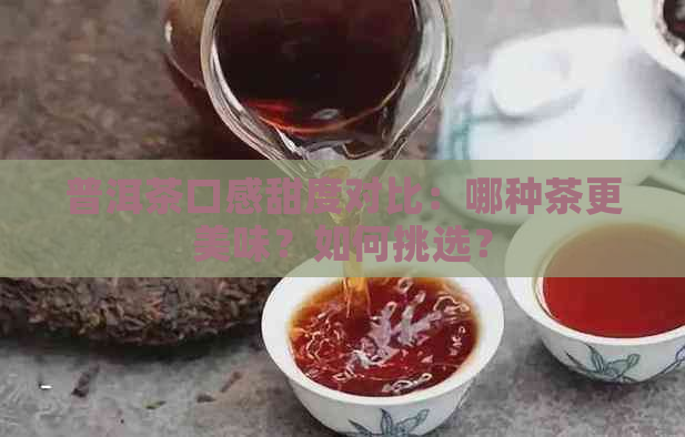 普洱茶口感甜度对比：哪种茶更美味？如何挑选？