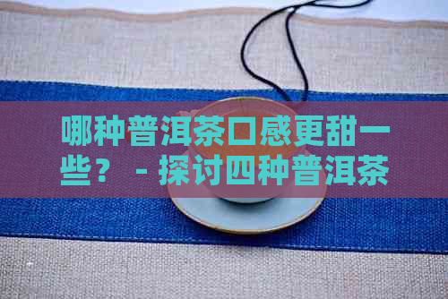 哪种普洱茶口感更甜一些？ - 探讨四种普洱茶的甜度和口感。