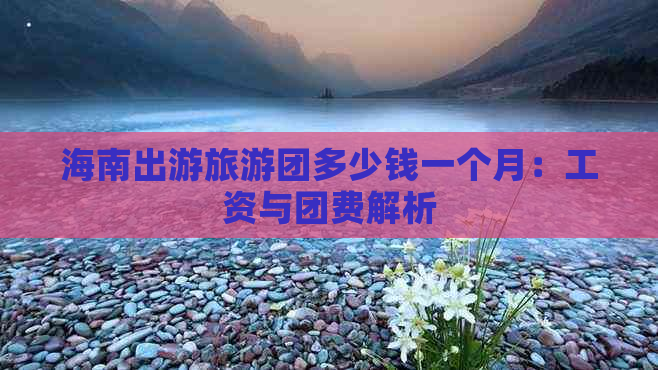 海南出游旅游团多少钱一个月：工资与团费解析