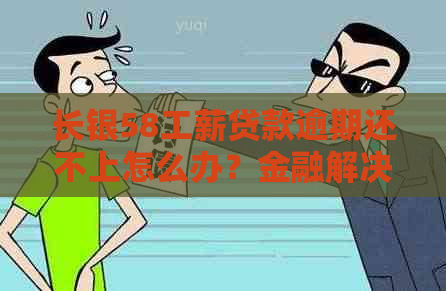 长银58工薪贷款逾期还不上怎么办？金融解决方案助力偿还无力困境