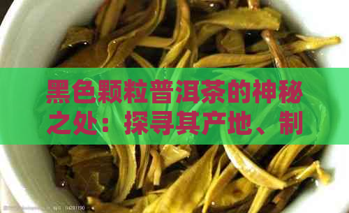 黑色颗粒普洱茶的神秘之处：探寻其产地、制作工艺与口感差异