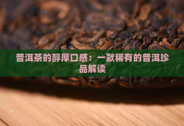 普洱茶的醇厚口感：一款稀有的普洱珍品解读