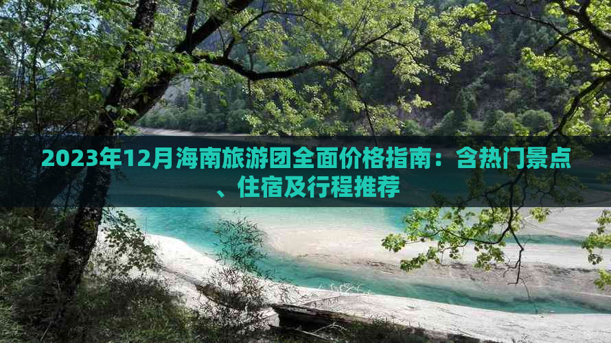 2023年12月海南旅游团全面价格指南：含热门景点、住宿及行程推荐