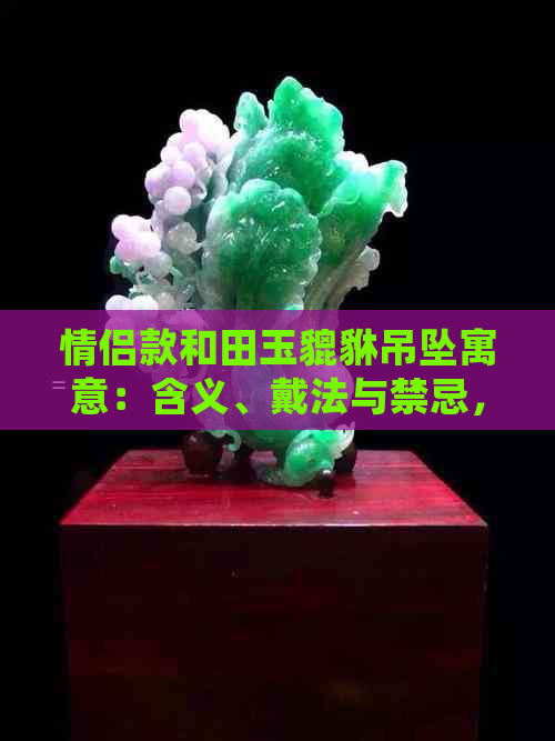 情侣款和田玉貔貅吊坠寓意：含义、戴法与禁忌，以及正确的价格