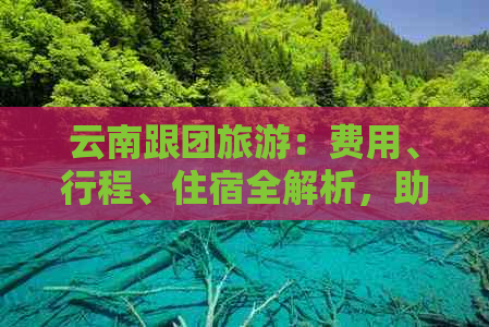 云南跟团旅游：费用、行程、住宿全解析，助您轻松规划完美之旅