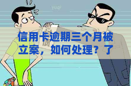 信用卡逾期三个月被立案，如何处理？了解解决方法和应对措