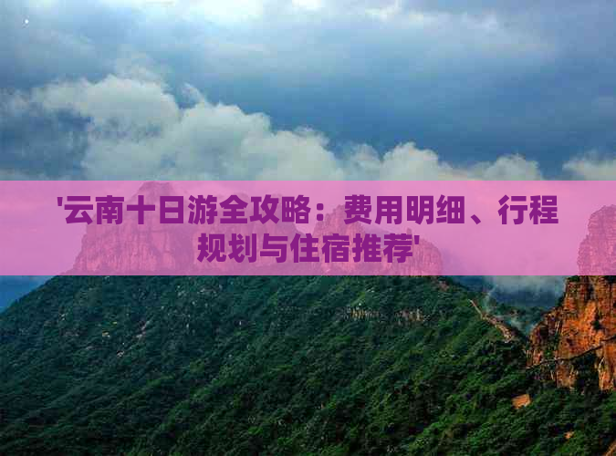 '云南十日游全攻略：费用明细、行程规划与住宿推荐'