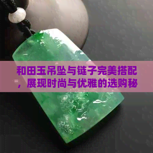 和田玉吊坠与链子完美搭配，展现时尚与优雅的选购秘籍