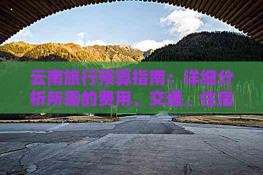 云南旅行预算指南：详细分析所需的费用、交通、住宿及景点门票