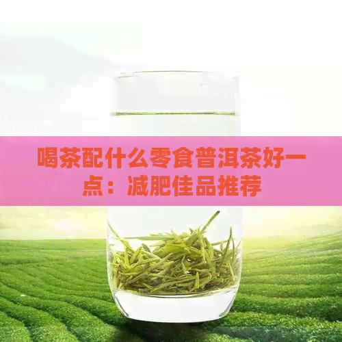 喝茶配什么零食普洱茶好一点：减肥佳品推荐