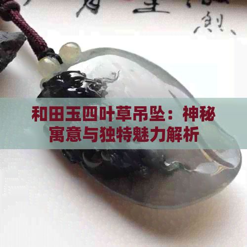 和田玉四叶草吊坠：神秘寓意与独特魅力解析